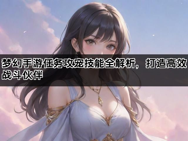 梦幻手游任务攻宠技能全解析，打造高效战斗伙伴