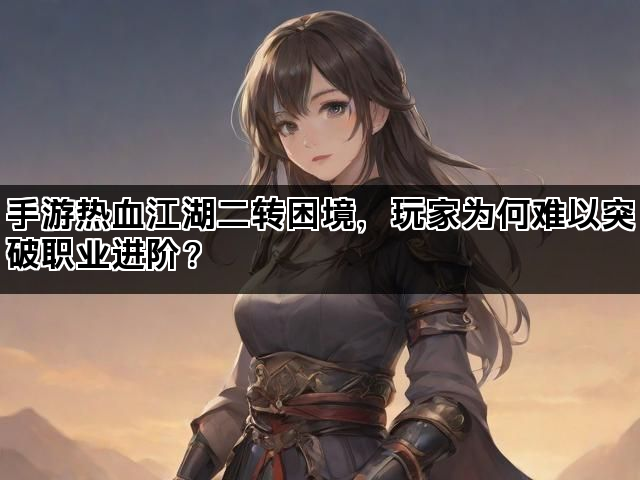 手游热血江湖二转困境，玩家为何难以突破职业进阶？