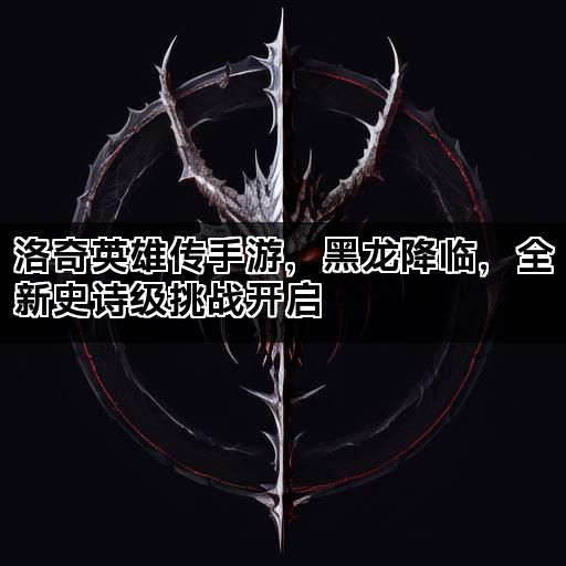洛奇英雄传手游，黑龙降临，全新史诗级挑战开启