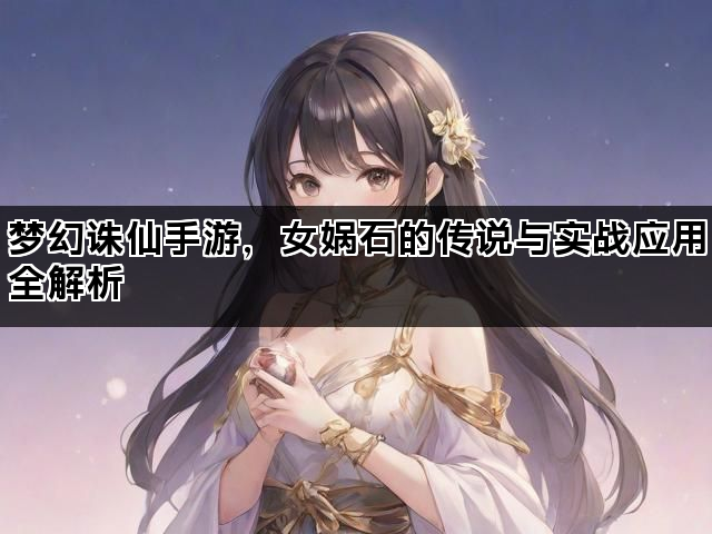 梦幻诛仙手游，女娲石的传说与实战应用全解析