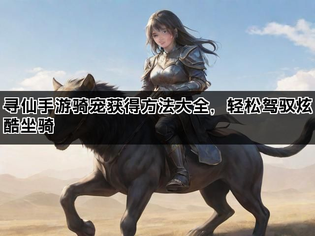 寻仙手游骑宠获得方法大全，轻松驾驭炫酷坐骑
