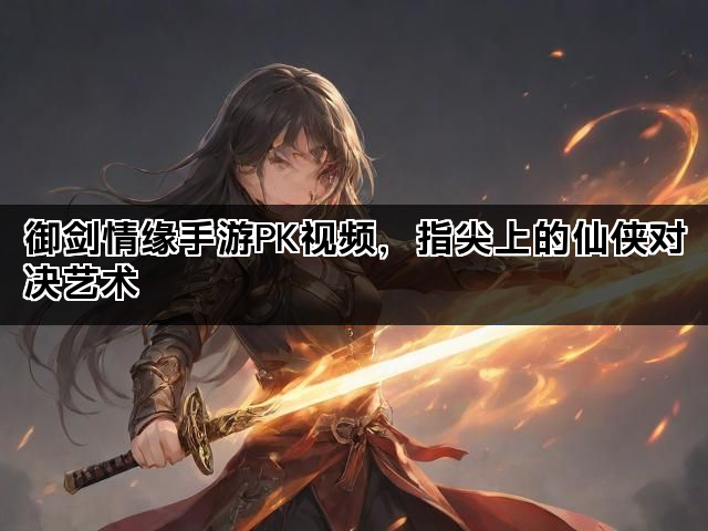 御剑情缘手游PK视频，指尖上的仙侠对决艺术