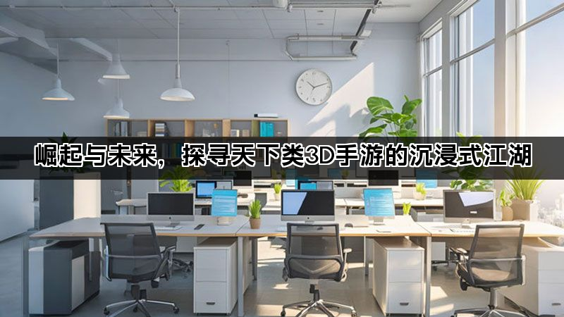崛起与未来,探寻天下类3D手游的沉浸式江湖 崛起与未来,探寻天下类3D手游的沉浸式江湖