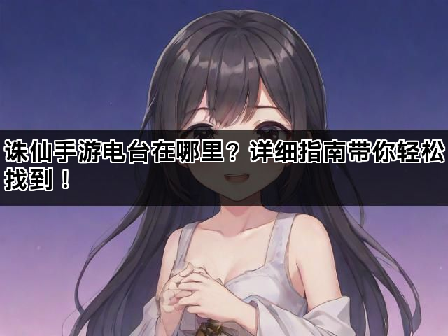 诛仙手游电台在哪里？详细指南带你轻松找到！