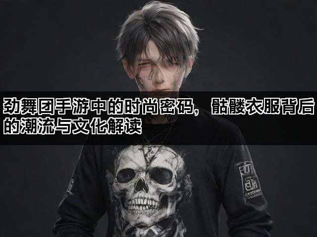 劲舞团手游中的时尚密码，骷髅衣服背后的潮流与文化解读
