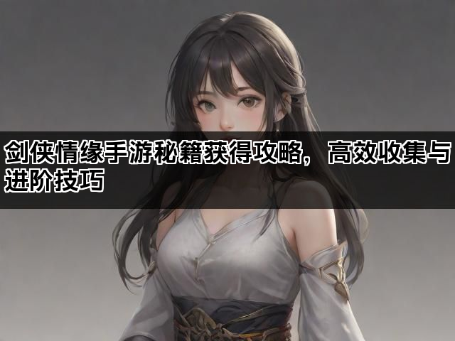 剑侠情缘手游秘籍获得攻略，高效收集与进阶技巧