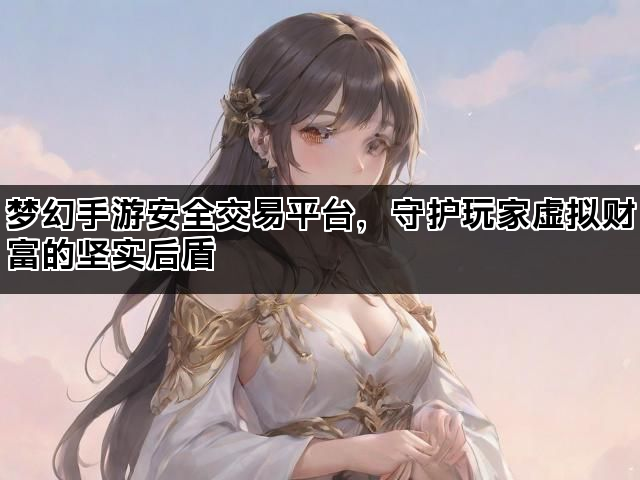 梦幻手游安全交易平台，守护玩家虚拟财富的坚实后盾