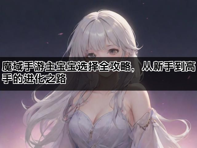 魔域手游主宝宝选择全攻略，从新手到高手的进化之路