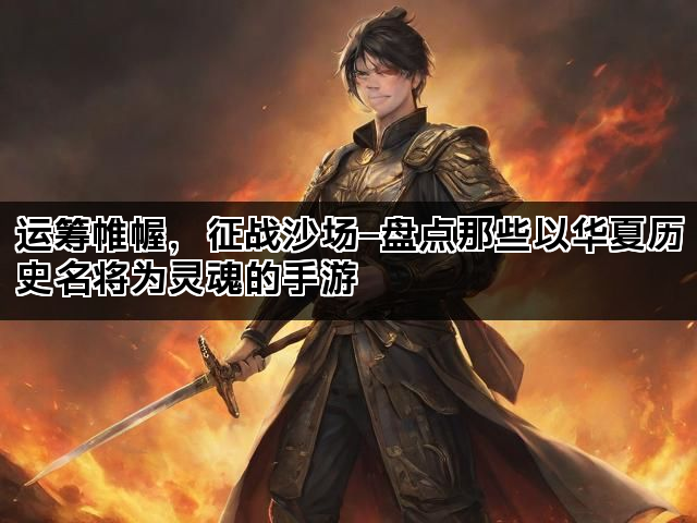 运筹帷幄，征战沙场—盘点那些以华夏历史名将为灵魂的手游