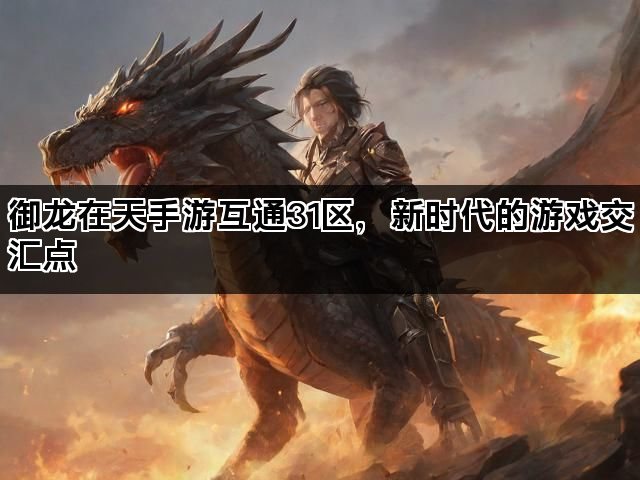 御龙在天手游互通31区,新时代的游戏交汇点 御龙在天手游互通31区,新时代的游戏交汇点