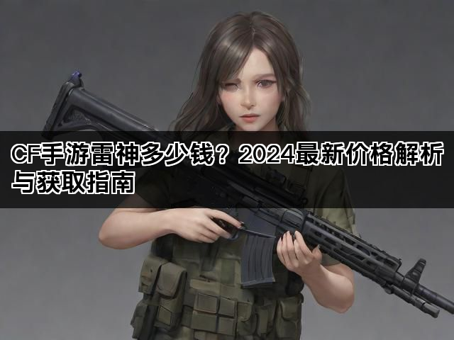 CF手游雷神多少钱？2024最新价格解析与获取指南