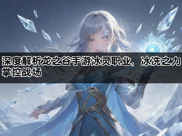 深度解析龙之谷手游冰灵职业,冰冻之力掌控战场 深度解析龙之谷手游冰灵职业,冰冻之力掌控战场