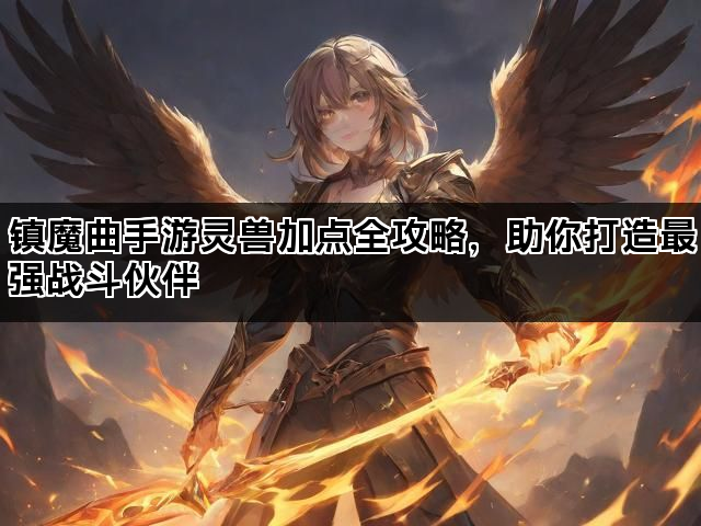 镇魔曲手游灵兽加点全攻略，助你打造最强战斗伙伴