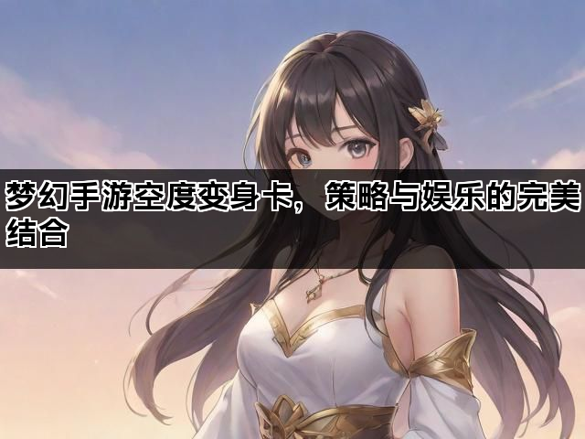 梦幻手游空度变身卡,策略与娱乐的完美结合 梦幻手游空度变身卡,策略与娱乐的完美结合