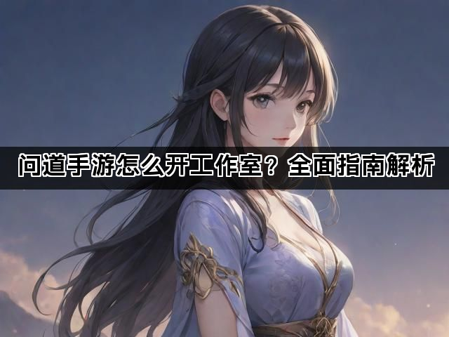 问道手游怎么开工作室？全面指南解析