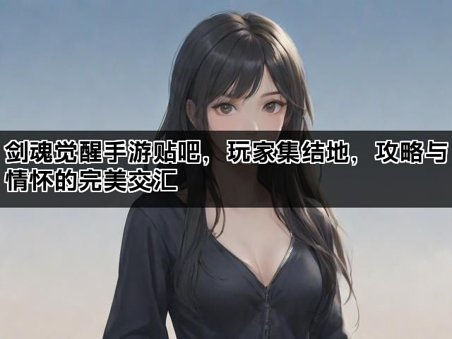 剑魂觉醒手游贴吧，玩家集结地，攻略与情怀的完美交汇