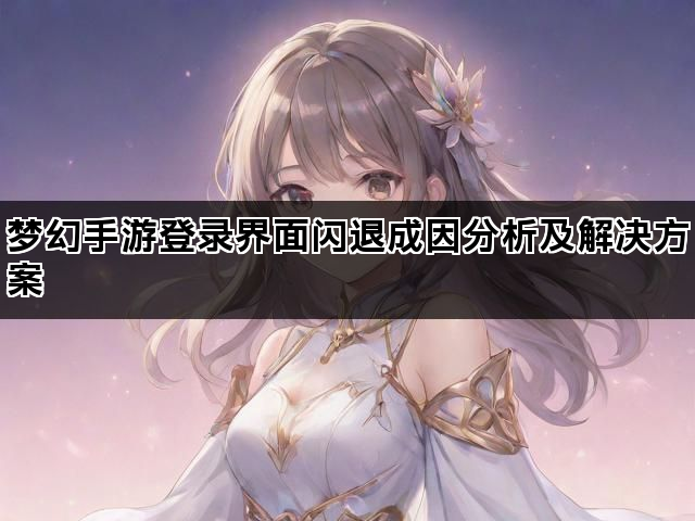 梦幻手游登录界面闪退成因分析及解决方案