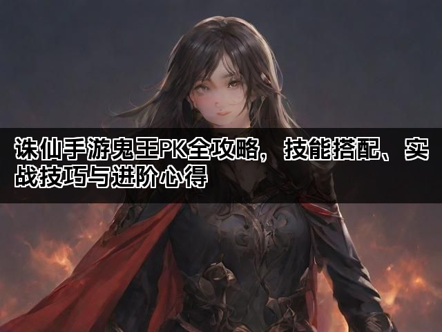 诛仙手游鬼王PK全攻略，技能搭配、实战技巧与进阶心得