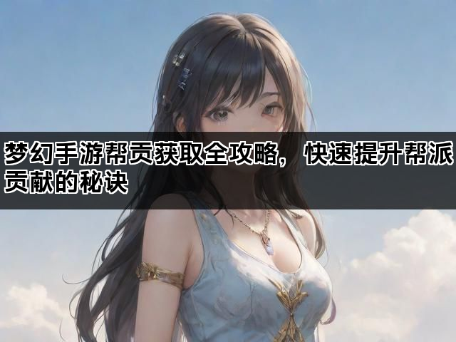 梦幻手游帮贡获取全攻略，快速提升帮派贡献的秘诀