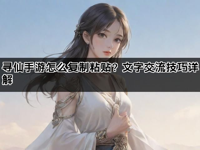 寻仙手游怎么复制粘贴？文字交流技巧详解