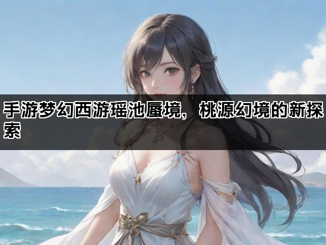 手游梦幻西游瑶池蜃境，桃源幻境的新探索
