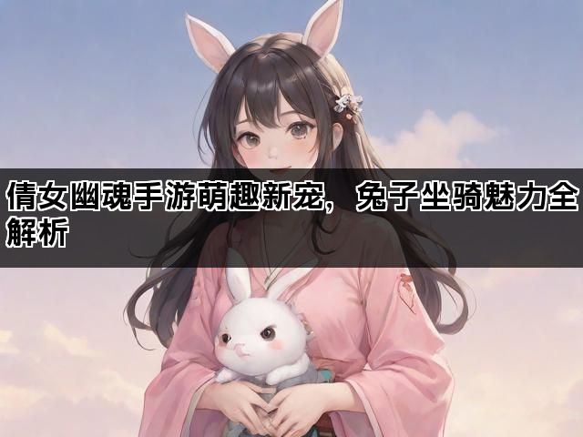 倩女幽魂手游萌趣新宠，兔子坐骑魅力全解析