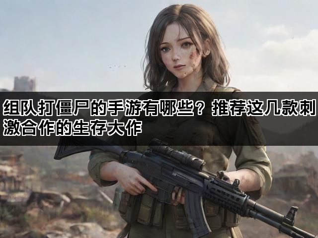 组队打僵尸的手游有哪些？推荐这几款刺激合作的生存大作