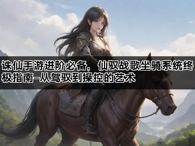 诛仙手游进阶必备，仙驭战歌坐骑系统终极指南—从驾驭到操控的艺术