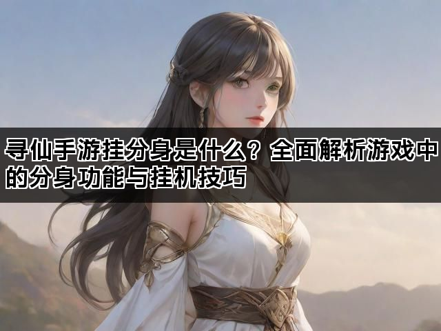 寻仙手游挂分身是什么？全面解析游戏中的分身功能与挂机技巧