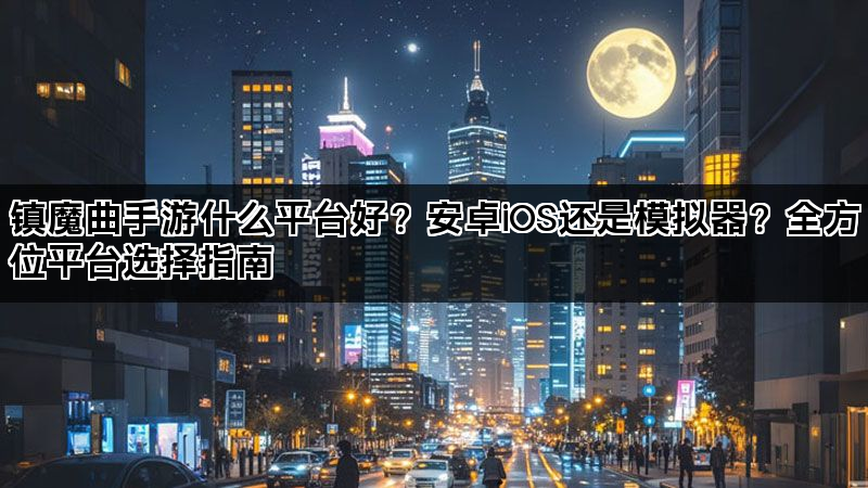 镇魔曲手游什么平台好？安卓iOS还是模拟器？全方位平台选择指南
