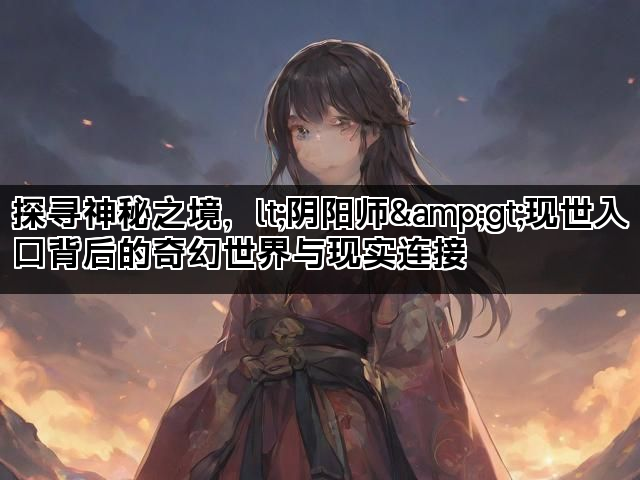 探寻神秘之境，lt;阴阳师&gt;现世入口背后的奇幻世界与现实连接