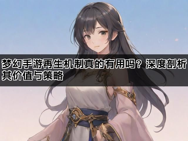 梦幻手游再生机制真的有用吗?深度剖析其价值与策略 梦幻手游再生机制真的有用吗?深度剖析其价值与策略