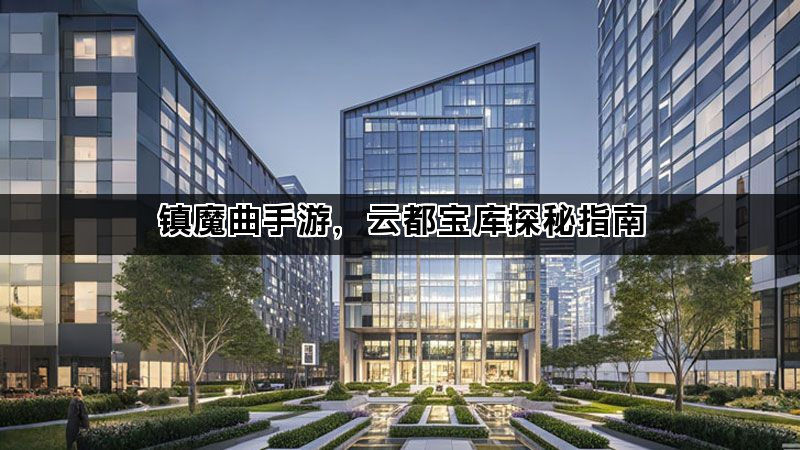 镇魔曲手游,云都宝库探秘指南 镇魔曲手游,云都宝库探秘指南