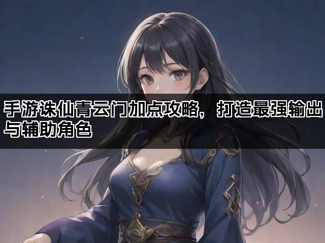 手游诛仙青云门加点攻略，打造最强输出与辅助角色