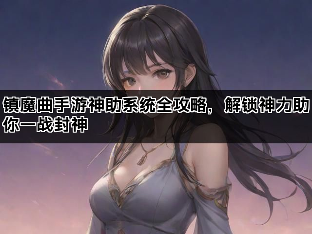 镇魔曲手游神助系统全攻略，解锁神力助你一战封神