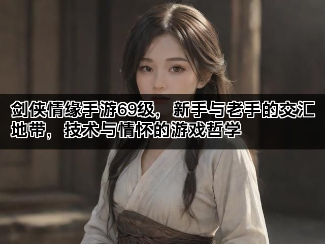 剑侠情缘手游69级，新手与老手的交汇地带，技术与情怀的游戏哲学