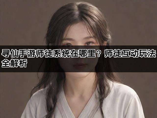 寻仙手游师徒系统在哪里?师徒互动玩法全解析 寻仙手游师徒系统在哪里?师徒互动玩法全解析