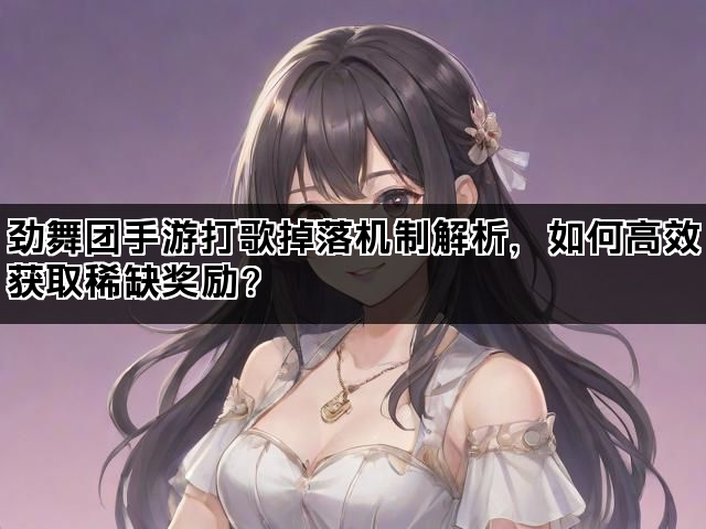 劲舞团手游打歌掉落机制解析，如何高效获取稀缺奖励？