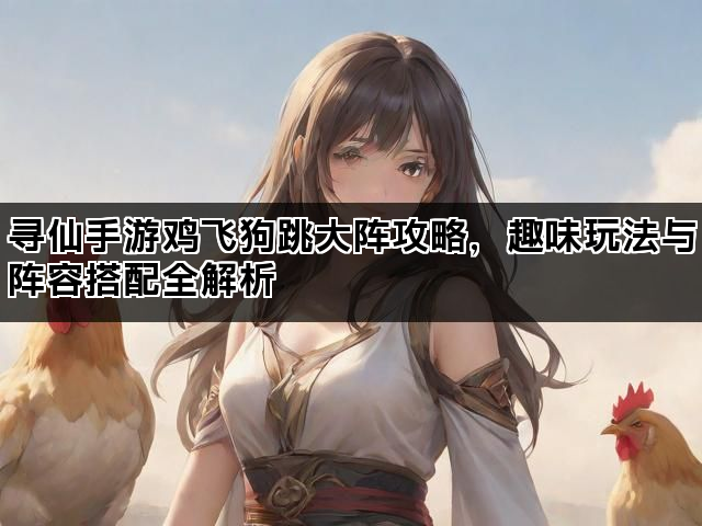 寻仙手游鸡飞狗跳大阵攻略,趣味玩法与阵容搭配全解析 寻仙手游鸡飞狗跳大阵攻略,趣味玩法与阵容搭配全解析