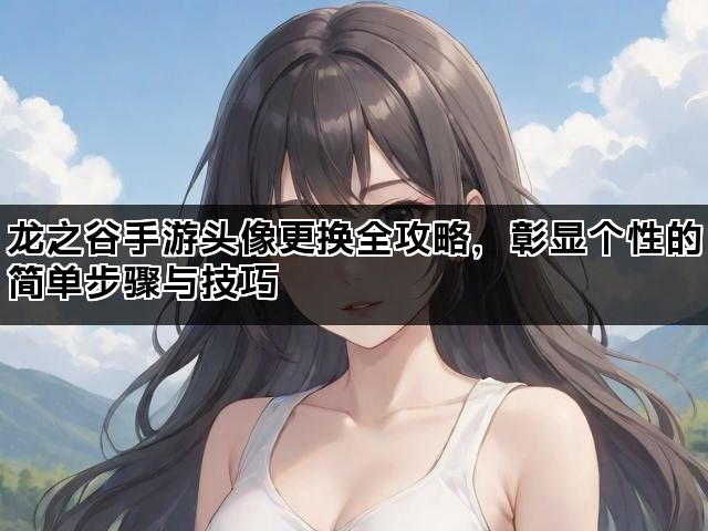 龙之谷手游头像更换全攻略，彰显个性的简单步骤与技巧