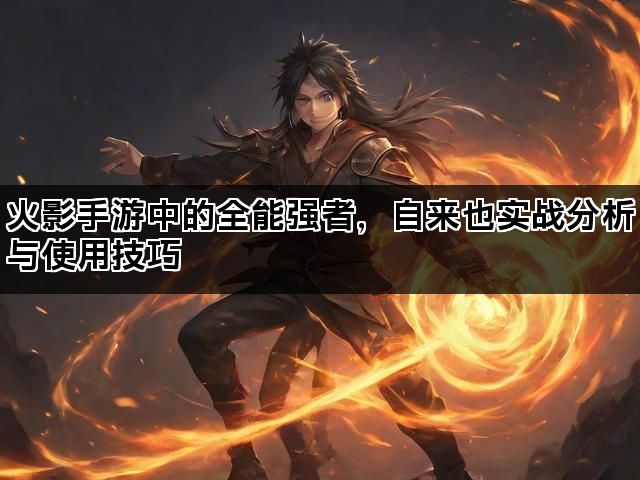 火影手游中的全能强者，自来也实战分析与使用技巧