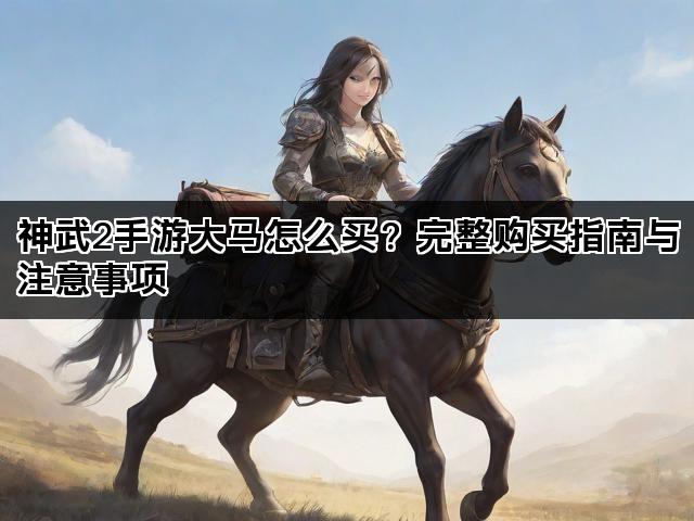 神武2手游大马怎么买？完整购买指南与注意事项