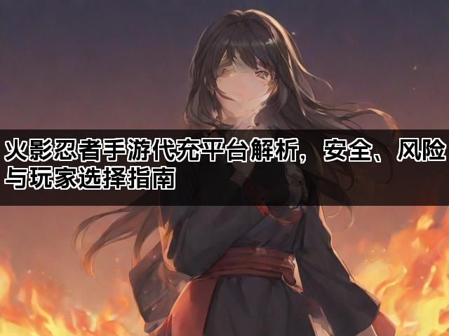 火影忍者手游代充平台解析，安全、风险与玩家选择指南