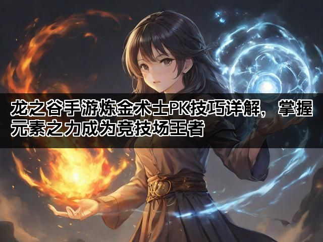 龙之谷手游炼金术士PK技巧详解，掌握元素之力成为竞技场王者