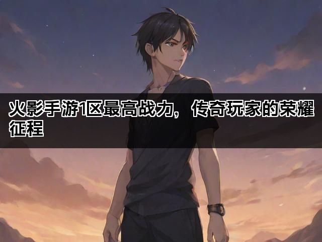 火影手游1区最高战力，传奇玩家的荣耀征程