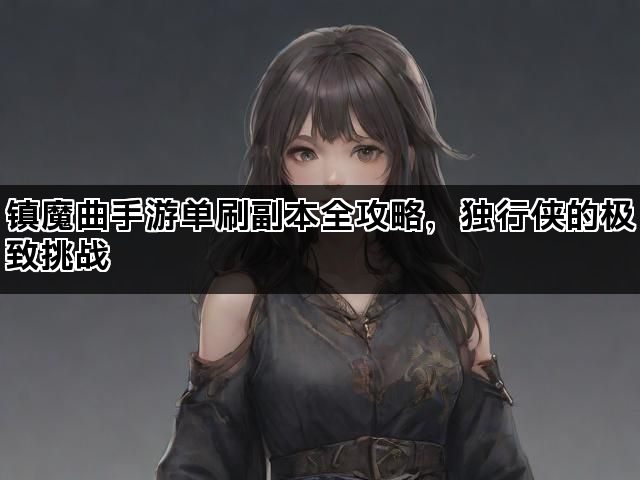 镇魔曲手游单刷副本全攻略，独行侠的极致挑战