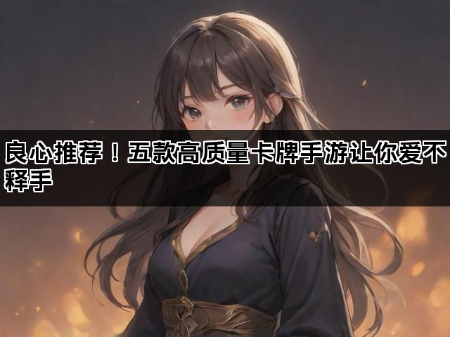 良心推荐！五款高质量卡牌手游让你爱不释手
