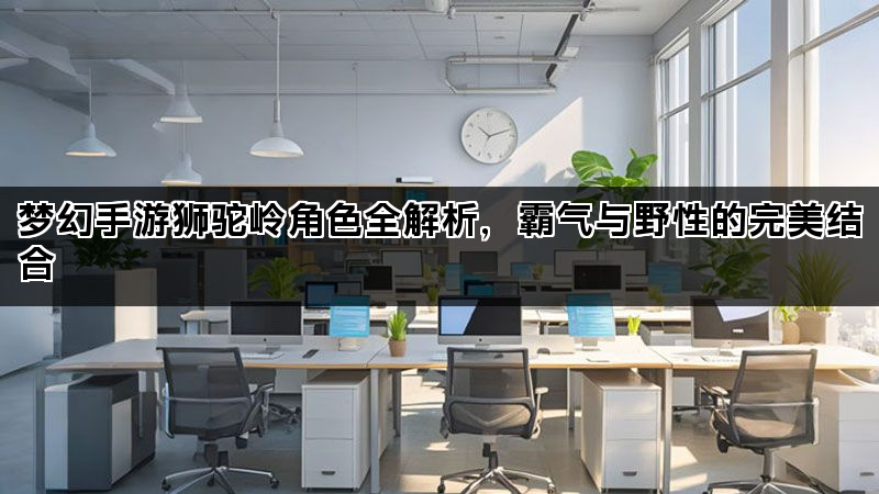 梦幻手游狮驼岭角色全解析，霸气与野性的完美结合