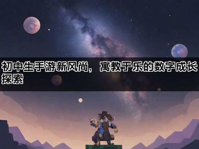初中生手游新风尚，寓教于乐的数字成长探索