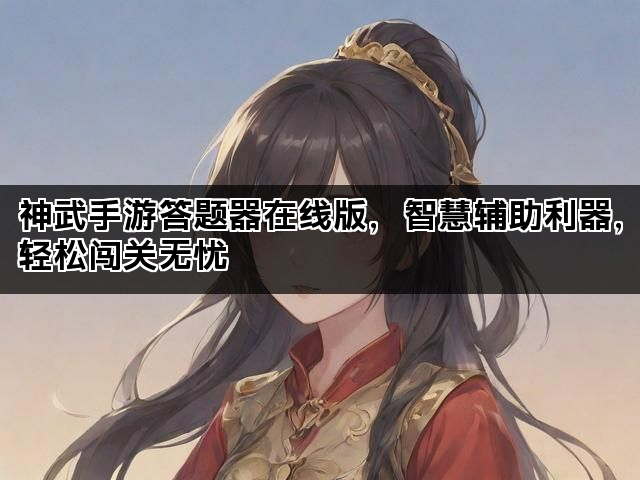 神武手游答题器在线版，智慧辅助利器，轻松闯关无忧